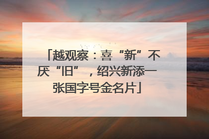 越观察：喜“新”不厌“旧”，绍兴新添一张国字号金名片