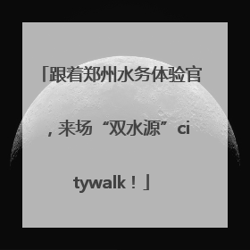 跟着郑州水务体验官，来场“双水源”citywalk！