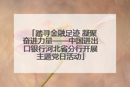 踏寻金融足迹 凝聚奋进力量——中国进出口银行河北省分行开展主题党日活动