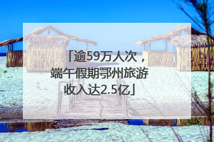 逾59万人次，端午假期鄂州旅游收入达2.5亿