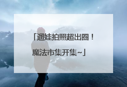 遛娃拍照超出圈！魔法市集开集~
