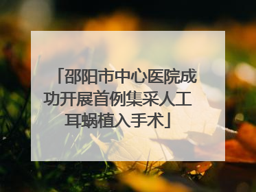 邵阳市中心医院成功开展首例集采人工耳蜗植入手术