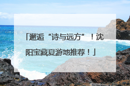 邂逅“诗与远方”！沈阳宝藏夏游地推荐！
