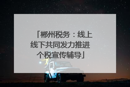 郴州税务：线上线下共同发力推进个税宣传辅导