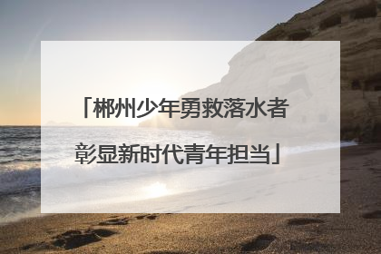 郴州少年勇救落水者 彰显新时代青年担当