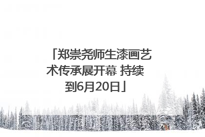 郑崇尧师生漆画艺术传承展开幕 持续到6月20日