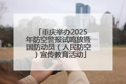 重庆举办2025年防空警报试鸣放暨国防动员（人民防空）宣传教育活动