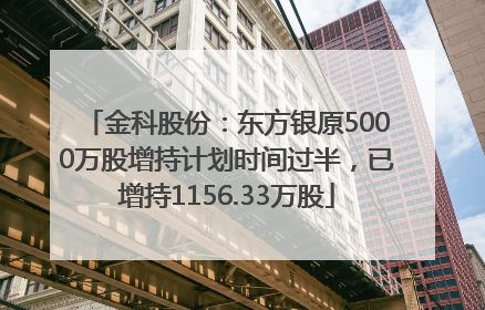 金科股份：东方银原5000万股增持计划时间过半，已增持1156.33万股