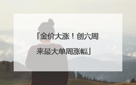 金价大涨！创六周来最大单周涨幅