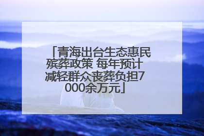 青海出台生态惠民殡葬政策 每年预计减轻群众丧葬负担7000余万元