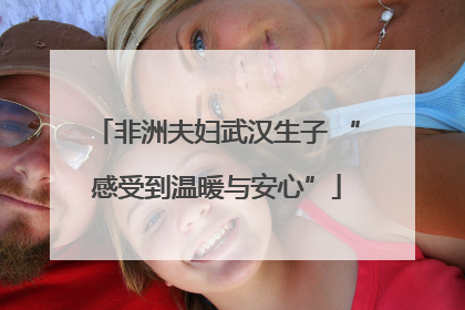 非洲夫妇武汉生子 “感受到温暖与安心”
