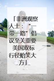 非洲观察人士：“一带一路”倡议至关重要 美国双标行径贻笑大方