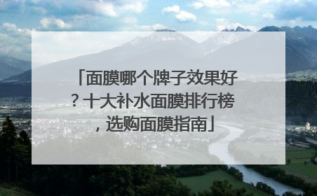 面膜哪个牌子效果好？十大补水面膜排行榜，选购面膜指南