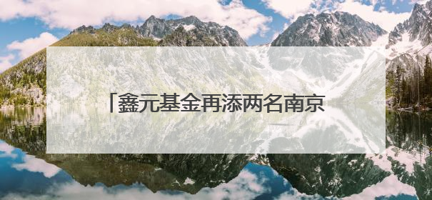 鑫元基金再添两名南京银行系高管！经验路径依赖能否打破发展瓶颈？