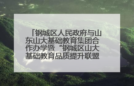 钢城区人民政府与山东山大基础教育集团合作办学暨“钢城区山大基础教育品质提升联盟”签约揭牌活动举行