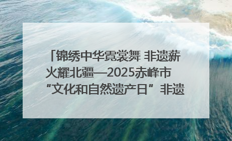 锦绣中华霓裳舞 非遗薪火耀北疆—2025赤峰市“文化和自然遗产日”非遗宣传展示活动纪实