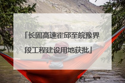 长固高速霍邱至皖豫界段工程建设用地获批