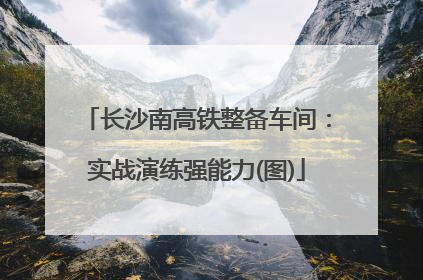 长沙南高铁整备车间：实战演练强能力(图)