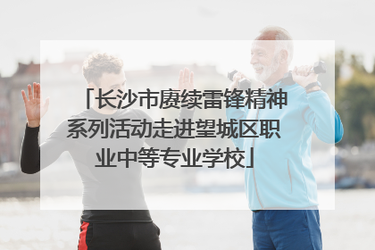 长沙市赓续雷锋精神系列活动走进望城区职业中等专业学校