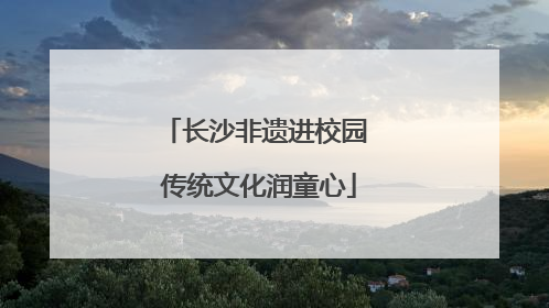 长沙非遗进校园 传统文化润童心