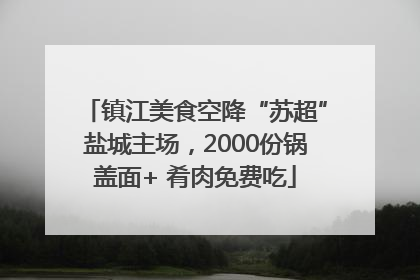 镇江美食空降“苏超”盐城主场，2000份锅盖面+ 肴肉免费吃