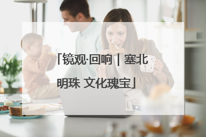 镜观·回响｜塞北明珠 文化瑰宝