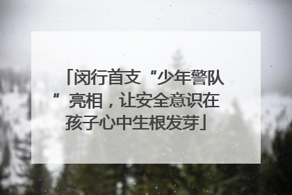 闵行首支“少年警队”亮相，让安全意识在孩子心中生根发芽