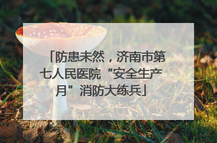 防患未然，济南市第七人民医院“安全生产月”消防大练兵