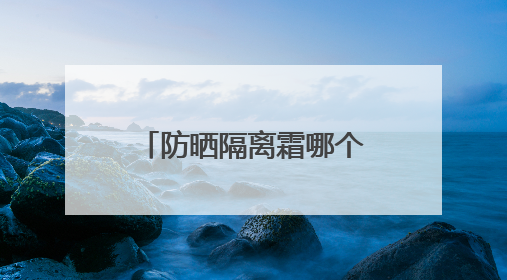 防晒隔离霜哪个牌子最好用？防晒实力派，性价比高口碑在线