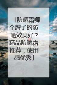 防晒霜哪个牌子的防晒效果好？精品防晒霜推荐，使用感优秀
