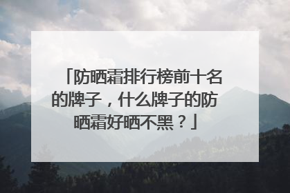 防晒霜排行榜前十名的牌子，什么牌子的防晒霜好晒不黑？