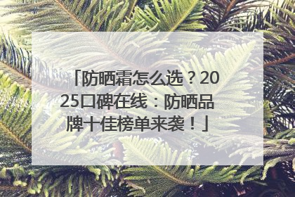 防晒霜怎么选？2025口碑在线：防晒品牌十佳榜单来袭！