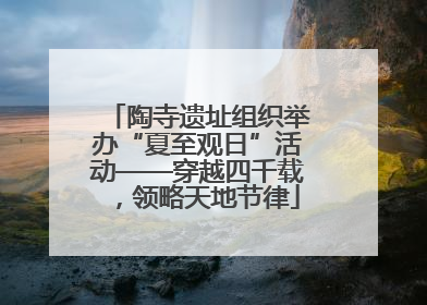 陶寺遗址组织举办“夏至观日”活动——穿越四千载，领略天地节律