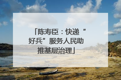 陈寿臣：快递“好兵”服务人民助推基层治理