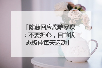 陈赫回应鹿晗暴瘦：不要担心，目前状态极佳每天运动