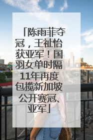 陈雨菲夺冠，王祉怡获亚军！国羽女单时隔11年再度包揽新加坡公开赛冠、亚军