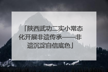 陕西武功二实小常态化开展非遗传承——非遗沉淀自信底色