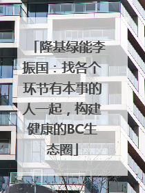 隆基绿能李振国：找各个环节有本事的人一起，构建健康的BC生态圈