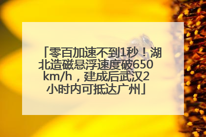 零百加速不到1秒！湖北造磁悬浮速度破650km/h，建成后武汉2小时内可抵达广州