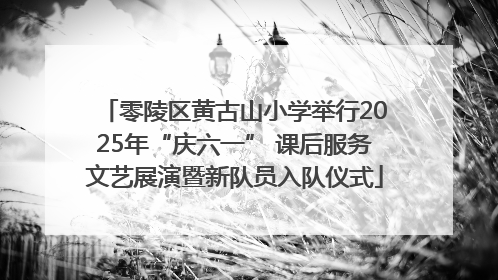 零陵区黄古山小学举行2025年“庆六一” 课后服务文艺展演暨新队员入队仪式