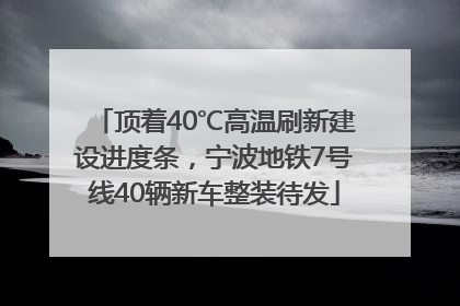 顶着40℃高温刷新建设进度条，宁波地铁7号线40辆新车整装待发