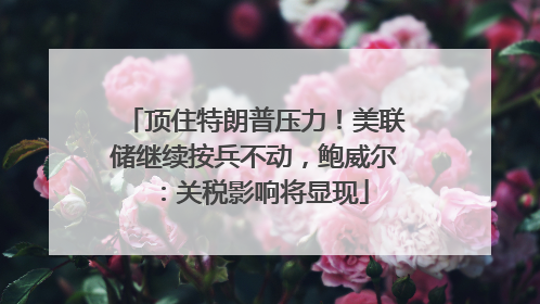 顶住特朗普压力！美联储继续按兵不动，鲍威尔：关税影响将显现