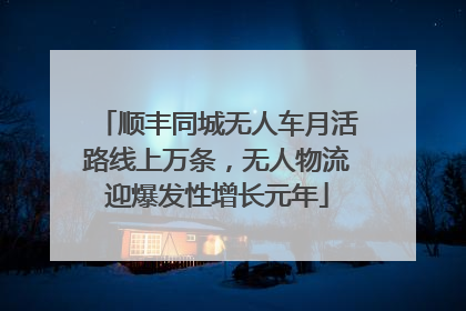 顺丰同城无人车月活路线上万条，无人物流迎爆发性增长元年
