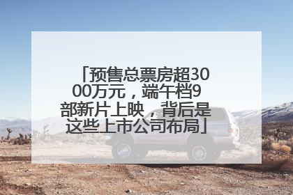 预售总票房超3000万元，端午档9部新片上映，背后是这些上市公司布局