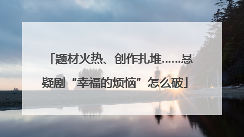 题材火热、创作扎堆……悬疑剧“幸福的烦恼”怎么破