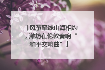 风筝牵线山海相约，潍坊在伦敦奏响“和平交响曲”