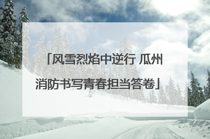风雪烈焰中逆行 瓜州消防书写青春担当答卷