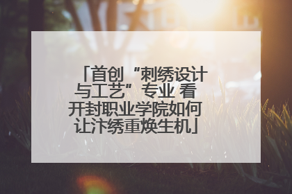 首创“刺绣设计与工艺”专业 看开封职业学院如何让汴绣重焕生机