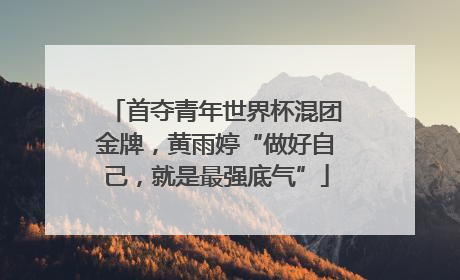 首夺青年世界杯混团金牌，黄雨婷“做好自己，就是最强底气”