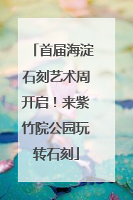 首届海淀石刻艺术周开启！来紫竹院公园玩转石刻